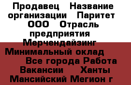 Продавец › Название организации ­ Паритет, ООО › Отрасль предприятия ­ Мерчендайзинг › Минимальный оклад ­ 24 000 - Все города Работа » Вакансии   . Ханты-Мансийский,Мегион г.